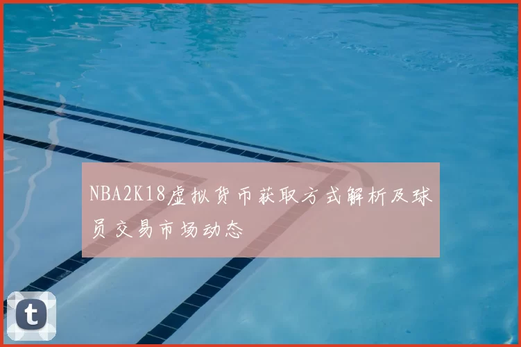 NBA2K18虚拟货币获取方式解析及球员交易市场动态