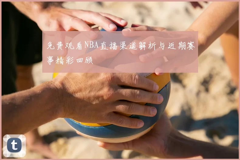 免费观看NBA直播渠道解析与近期赛事精彩回顾