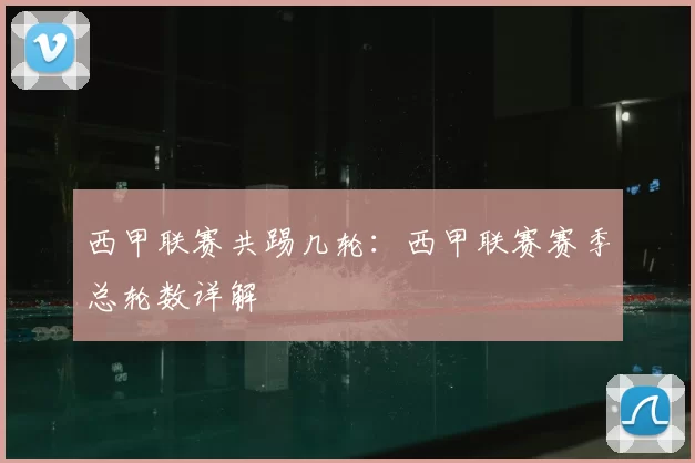 西甲联赛共踢几轮：西甲联赛赛季总轮数详解