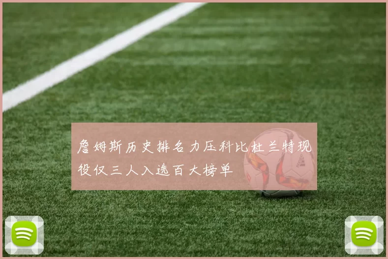 詹姆斯历史排名力压科比杜兰特现役仅三人入选百大榜单