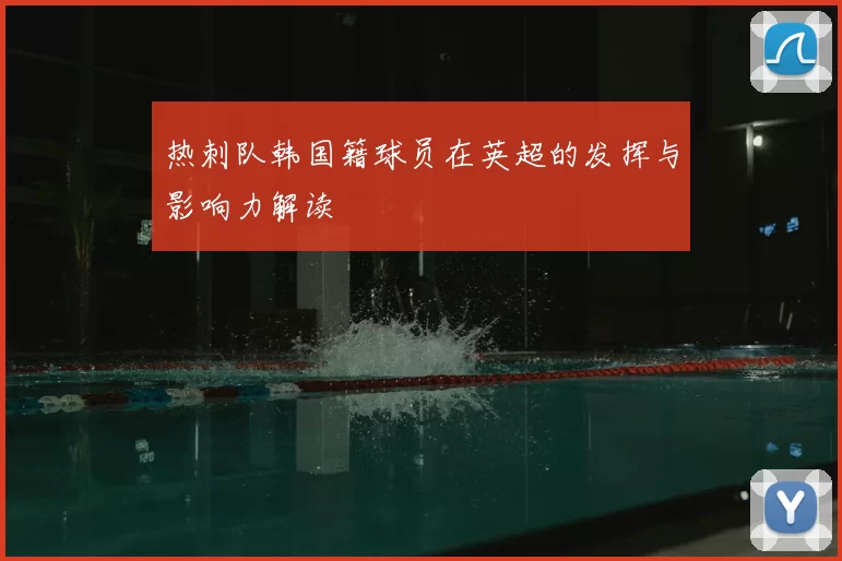 热刺队韩国籍球员在英超的发挥与影响力解读