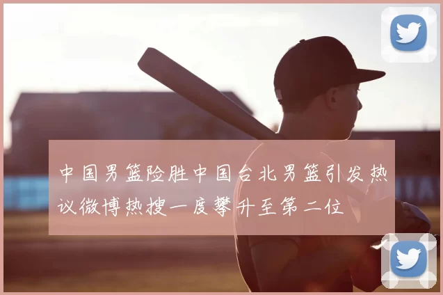 中国男篮险胜中国台北男篮引发热议微博热搜一度攀升至第二位