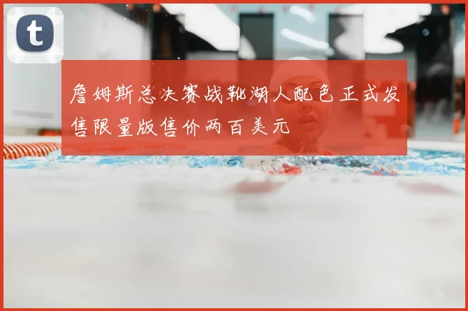 詹姆斯总决赛战靴湖人配色正式发售限量版售价两百美元