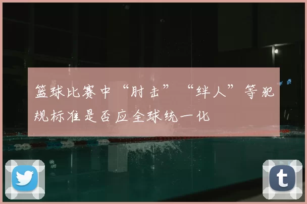 篮球比赛中“肘击”“绊人”等犯规标准是否应全球统一化