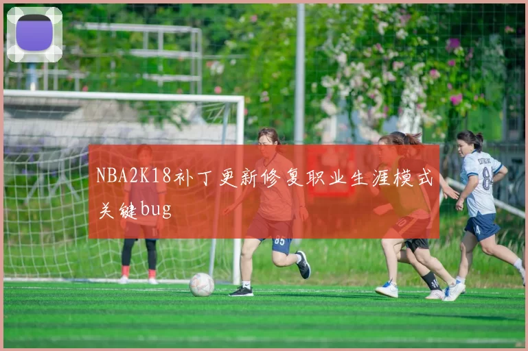 NBA2K18补丁更新修复职业生涯模式关键bug