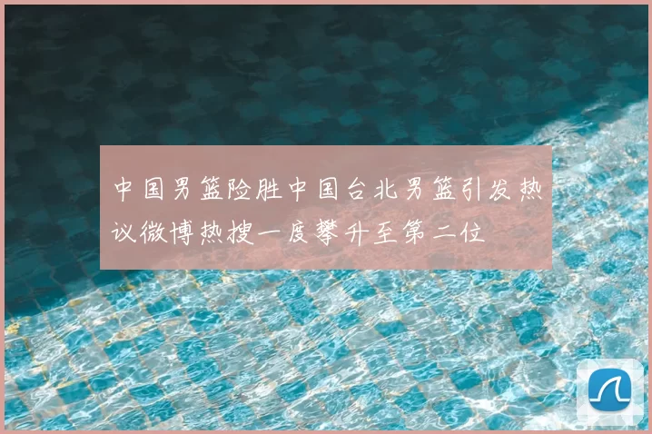 中国男篮险胜中国台北男篮引发热议微博热搜一度攀升至第二位