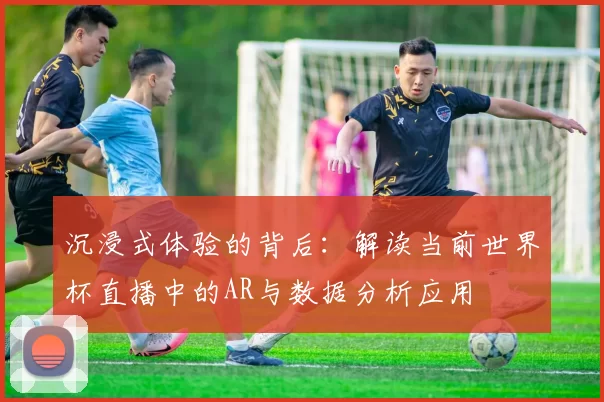 沉浸式体验的背后：解读当前世界杯直播中的AR与数据分析应用