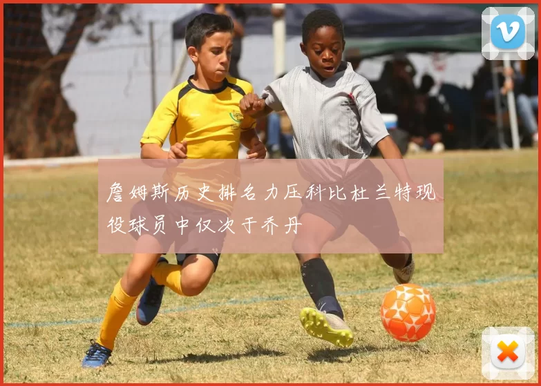 詹姆斯历史排名力压科比杜兰特现役球员中仅次于乔丹