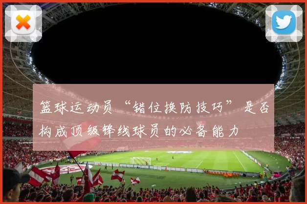 篮球运动员“错位换防技巧”是否构成顶级锋线球员的必备能力