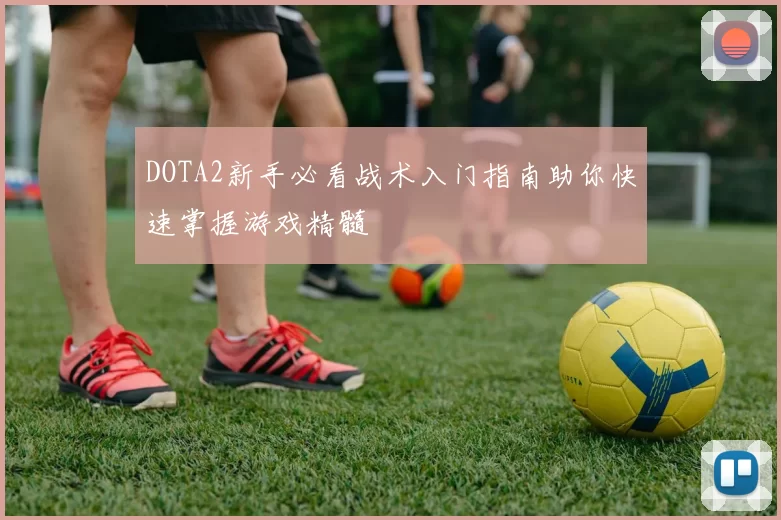 DOTA2新手必看战术入门指南助你快速掌握游戏精髓