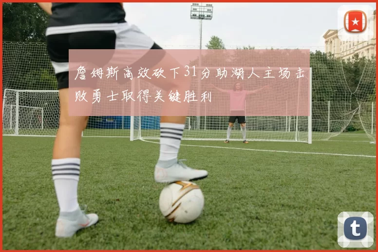 詹姆斯高效砍下31分助湖人主场击败勇士取得关键胜利