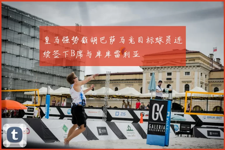 皇马强势截胡巴萨马竞目标球员连续签下B席与库库雷利亚