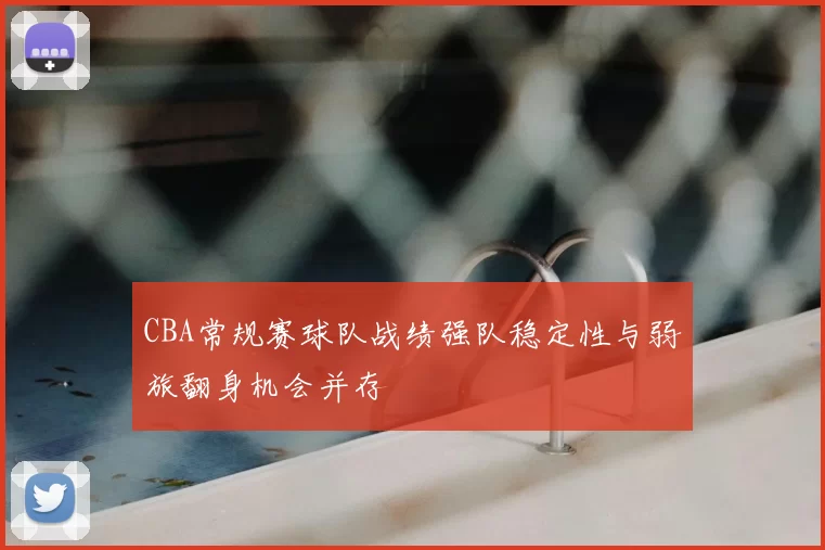 CBA常规赛球队战绩强队稳定性与弱旅翻身机会并存