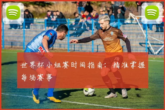 世界杯小组赛时间指南：精准掌握每场赛事
