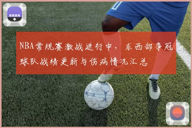 NBA常规赛激战进行中，东西部争冠球队战绩更新与伤病情况汇总