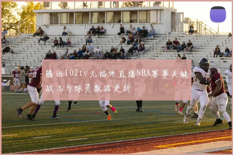 腾讯102tv无插件直播NBA赛事关键战况与球员数据更新
