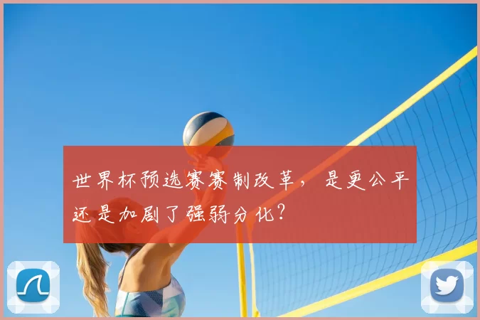 世界杯预选赛赛制改革，是更公平还是加剧了强弱分化？