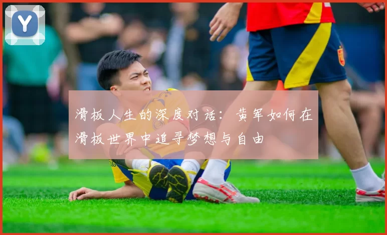滑板人生的深度对话：黄军如何在滑板世界中追寻梦想与自由