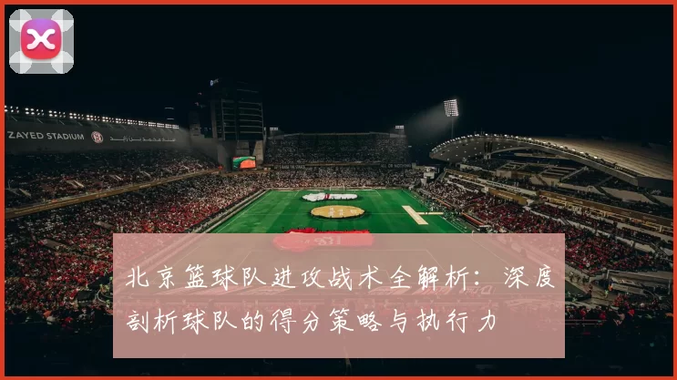北京篮球队进攻战术全解析：深度剖析球队的得分策略与执行力