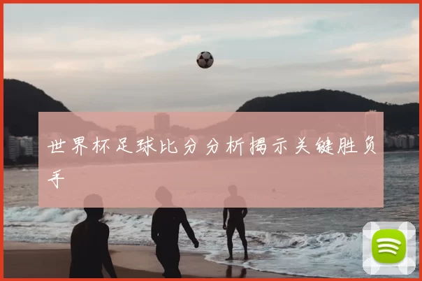世界杯足球比分分析揭示关键胜负手