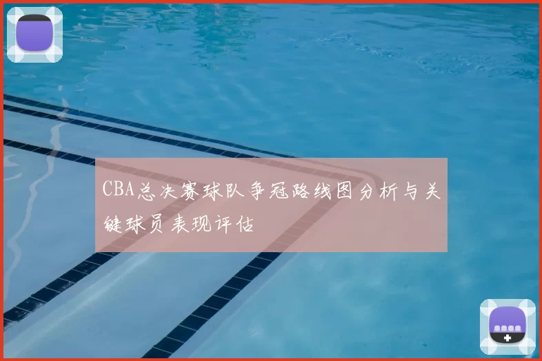CBA总决赛球队争冠路线图分析与关键球员表现评估