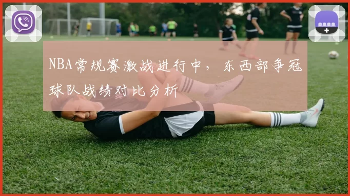 NBA常规赛激战进行中，东西部争冠球队战绩对比分析