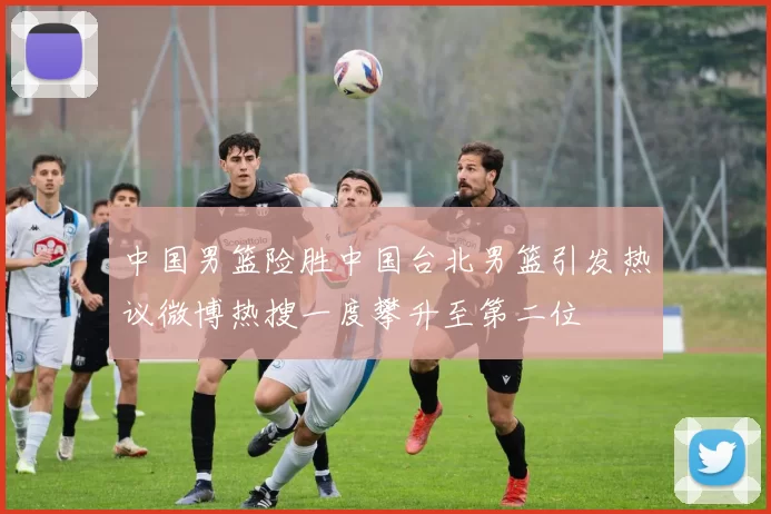中国男篮险胜中国台北男篮引发热议微博热搜一度攀升至第二位