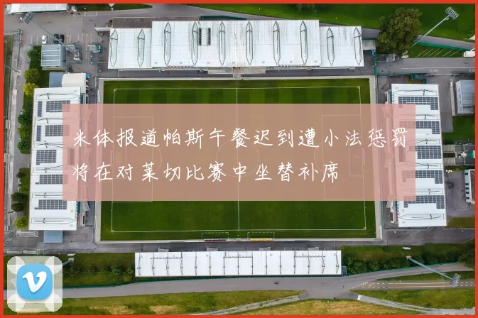 米体报道帕斯午餐迟到遭小法惩罚将在对莱切比赛中坐替补席