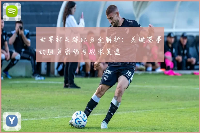 世界杯足球比分全解析：关键赛事的胜负密码与战术复盘