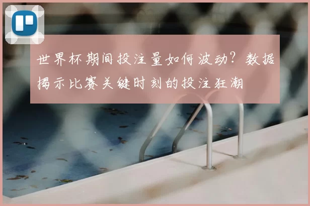 世界杯期间投注量如何波动？数据揭示比赛关键时刻的投注狂潮