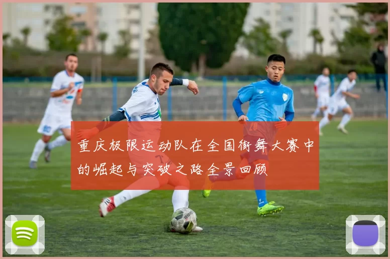 重庆极限运动队在全国街舞大赛中的崛起与突破之路全景回顾