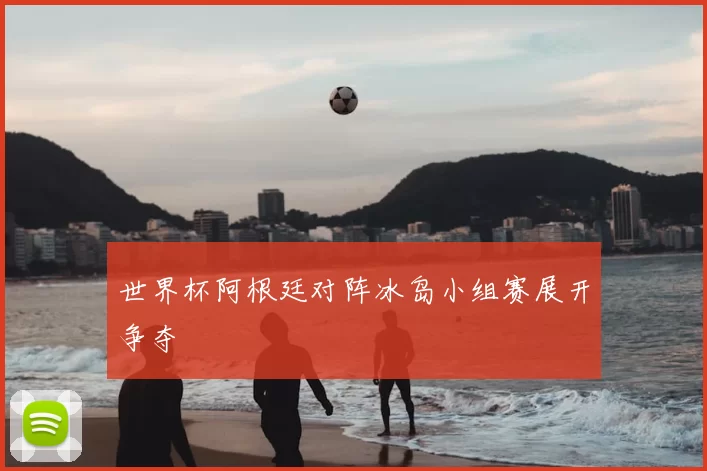 世界杯阿根廷对阵冰岛小组赛展开争夺