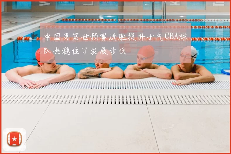 中国男篮世预赛连胜提升士气CBA球队也稳住了发展步伐