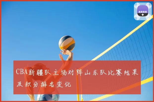 CBA新疆队主场对阵山东队比赛结果及积分排名变化