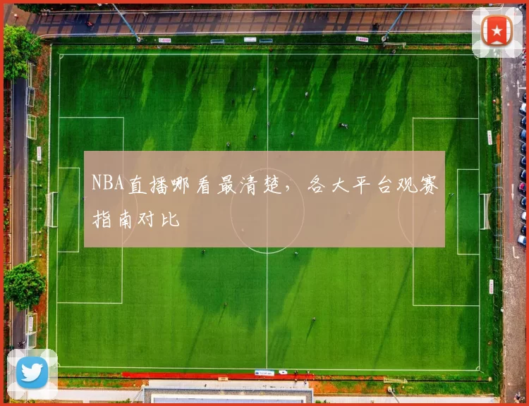 NBA直播哪看最清楚，各大平台观赛指南对比