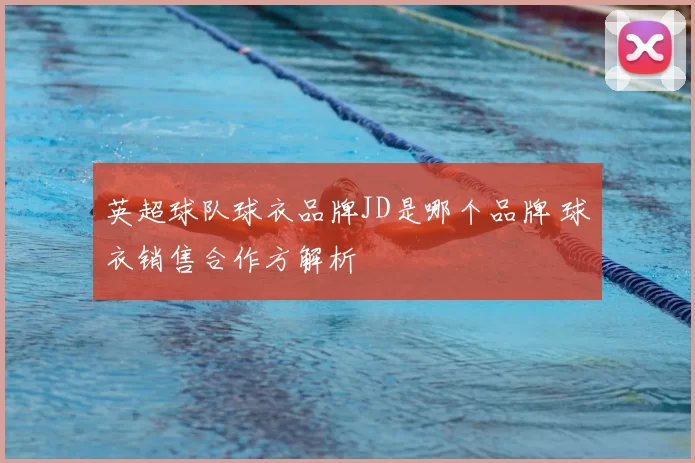 英超球队球衣品牌JD是哪个品牌 球衣销售合作方解析
