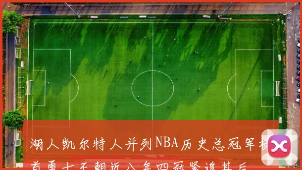 湖人凯尔特人并列NBA历史总冠军榜首勇士王朝近八年四冠紧追其后