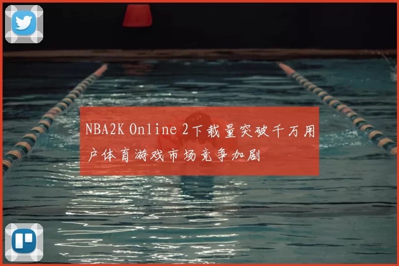 NBA2K Online 2下载量突破千万用户体育游戏市场竞争加剧