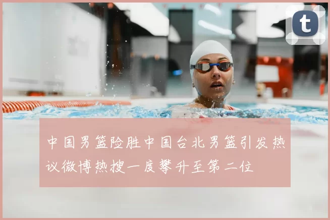 中国男篮险胜中国台北男篮引发热议微博热搜一度攀升至第二位