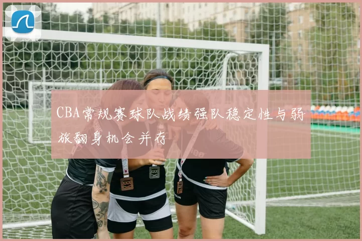 CBA常规赛球队战绩强队稳定性与弱旅翻身机会并存