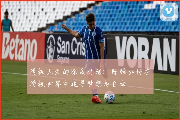 滑板人生的深度对话：陈强如何在滑板世界中追寻梦想与自由