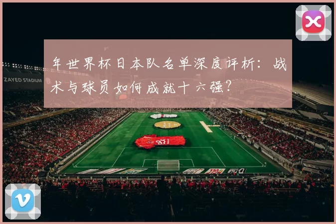 年世界杯日本队名单深度评析:战术与球员如何成就十六强?