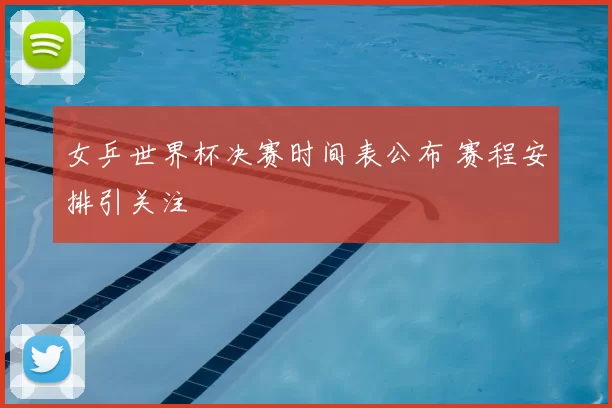 女乒世界杯决赛时间表公布 赛程安排引关注