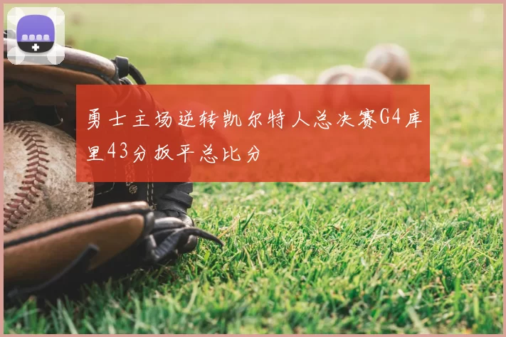 勇士主场逆转凯尔特人总决赛G4库里43分扳平总比分