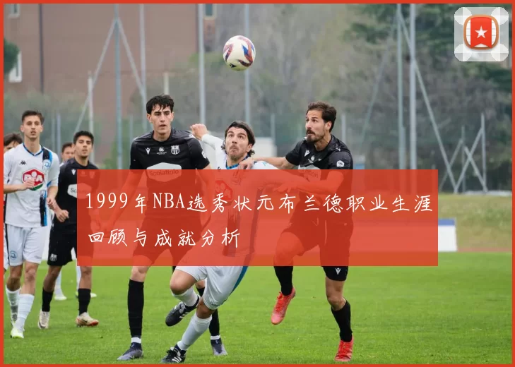 1999年NBA选秀状元布兰德职业生涯回顾与成就分析