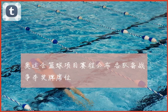 奥运会篮球项目赛程公布 各队备战争夺奖牌席位
