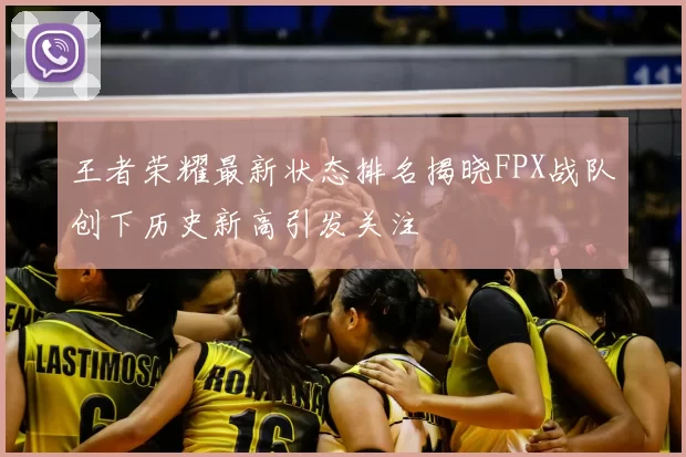 王者荣耀最新状态排名揭晓FPX战队创下历史新高引发关注