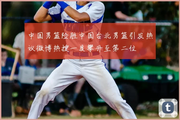 中国男篮险胜中国台北男篮引发热议微博热搜一度攀升至第二位