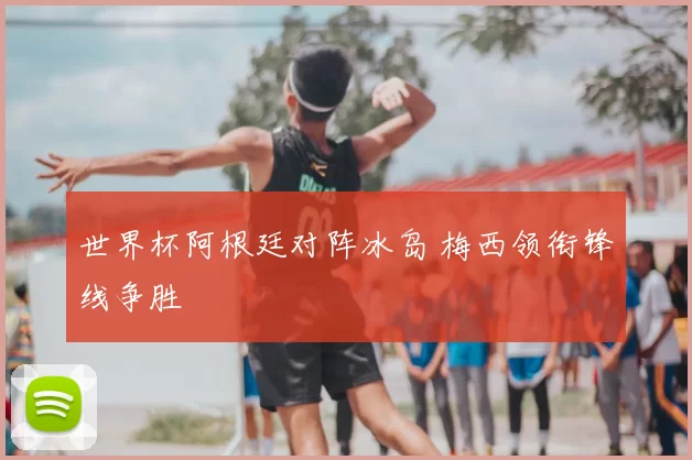 世界杯阿根廷对阵冰岛 梅西领衔锋线争胜