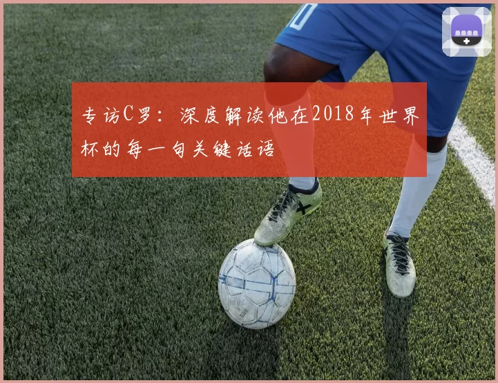 专访C罗：深度解读他在2018年世界杯的每一句关键话语